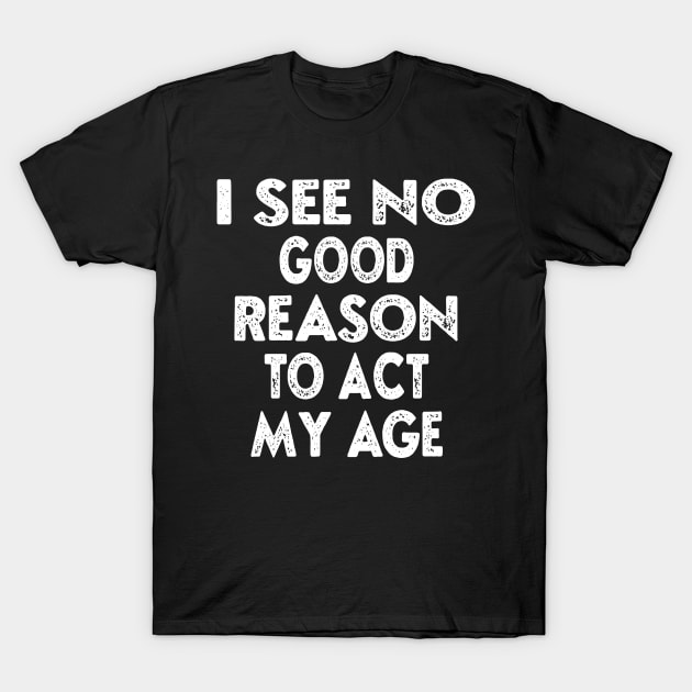 I See No Good Reason To Act My Age, Funny Quotes, Sarcasm for Him, Birthday Gift For Guys T-Shirt by DaStore